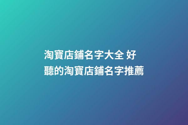 淘寶店鋪名字大全 好聽的淘寶店鋪名字推薦-第1張-店鋪起名-玄機派